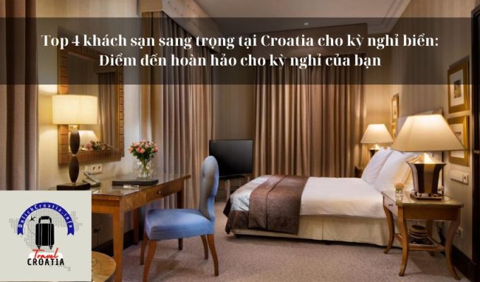 Top 4 khách sạn sang trọng tại Croatia cho kỳ nghỉ biển: Điểm đến hoàn hảo cho kỳ nghỉ của bạn