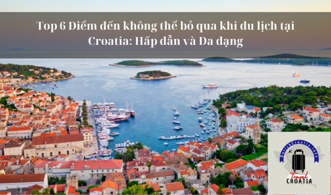 Top 6 Điểm đến không thể bỏ qua khi du lịch tại Croatia: Hấp dẫn và Đa dạng