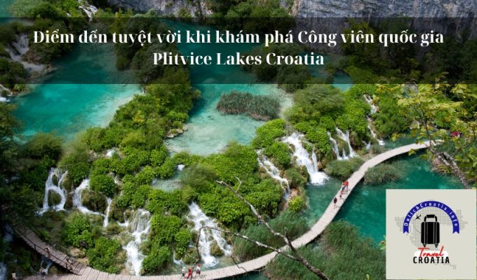 Điểm đến tuyệt vời khi khám phá Công viên quốc gia Plitvice Lakes Croatia