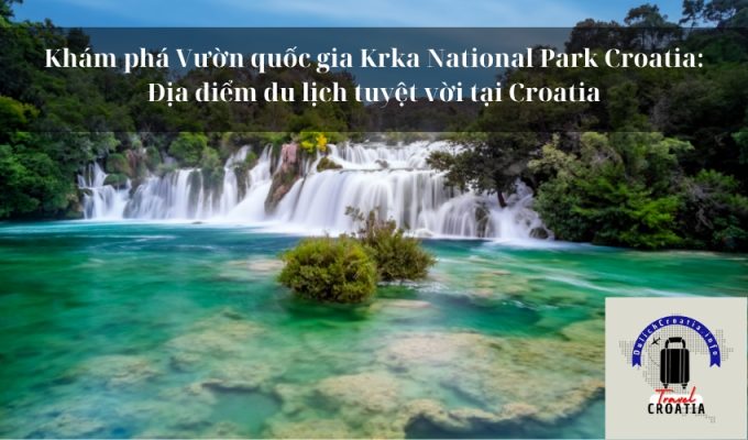 Khám phá Vườn quốc gia Krka National Park Croatia: Địa điểm du lịch tuyệt vời tại Croatia