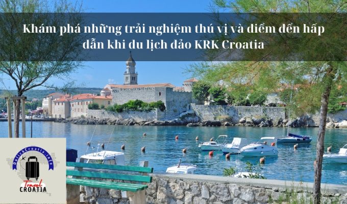 Khám phá những trải nghiệm thú vị và điểm đến hấp dẫn khi du lịch đảo KRK Croatia