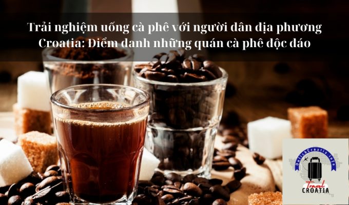 Trải nghiệm uống cà phê với người dân địa phương Croatia: Điểm danh những quán cà phê độc đáo